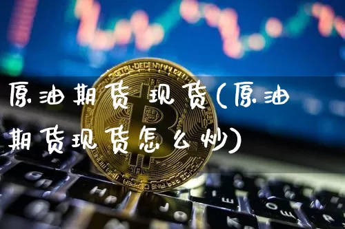 原油期货 现货(原油期货现货怎么炒)_https://www.tuogunzhijia.com_原油期货_第1张