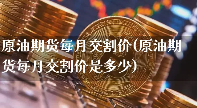 原油期货每月交割价(原油期货每月交割价是多少)_https://www.tuogunzhijia.com_黄金期货_第1张