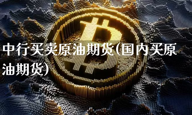 中行买卖原油期货(国内买原油期货)_https://www.tuogunzhijia.com_道指期货_第1张
