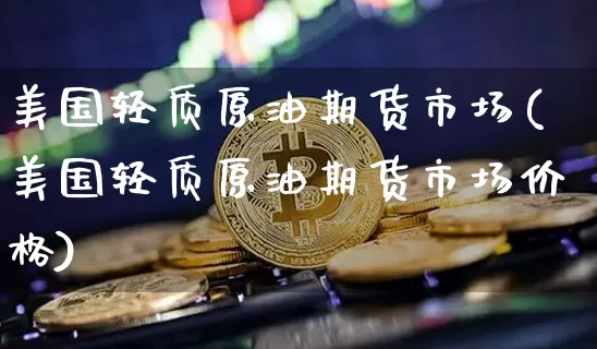 美国轻质原油期货市场(美国轻质原油期货市场价格)_https://www.tuogunzhijia.com_国际期货_第1张