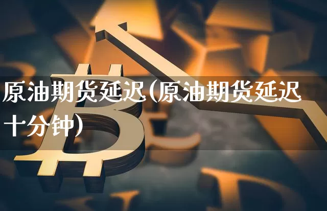 原油期货延迟(原油期货延迟十分钟)_https://www.tuogunzhijia.com_黄金期货_第1张