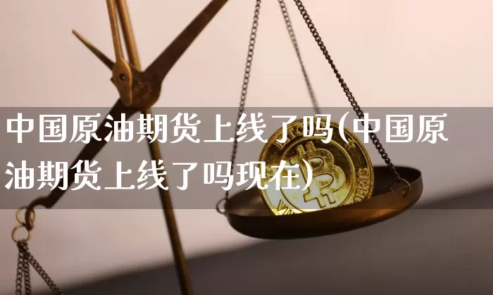 中国原油期货上线了吗(中国原油期货上线了吗现在)_https://www.tuogunzhijia.com_国际期货_第1张