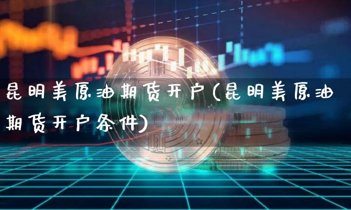 昆明美原油期货开户(昆明美原油期货开户条件)_https://www.tuogunzhijia.com_黄金期货_第1张