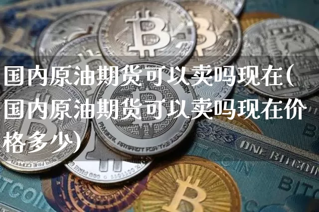国内原油期货可以卖吗现在(国内原油期货可以卖吗现在价格多少)_https://www.tuogunzhijia.com_黄金期货_第1张