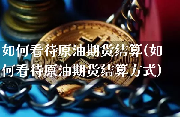 如何看待原油期货结算(如何看待原油期货结算方式)_https://www.tuogunzhijia.com_原油期货_第1张