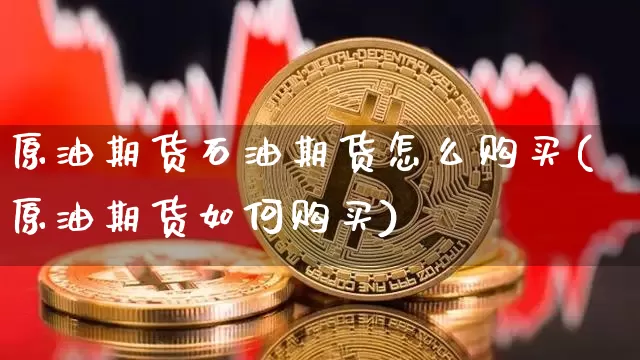 原油期货石油期货怎么购买(原油期货如何购买)_https://www.tuogunzhijia.com_国际期货_第1张