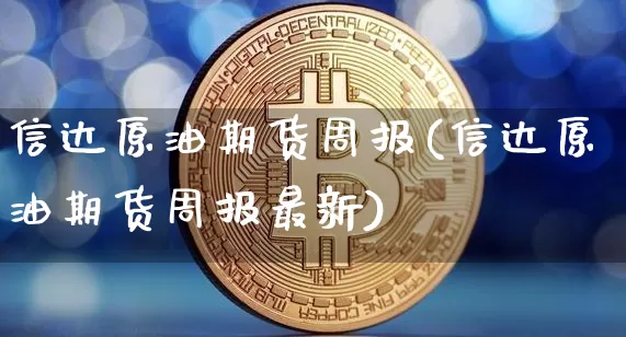 信达原油期货周报(信达原油期货周报最新)_https://www.tuogunzhijia.com_恒指期货_第1张