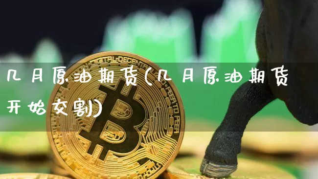 几月原油期货(几月原油期货开始交割)_https://www.tuogunzhijia.com_道指期货_第1张