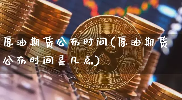 原油期货公布时间(原油期货公布时间是几点)_https://www.tuogunzhijia.com_黄金期货_第1张