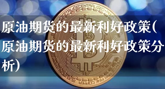 原油期货的最新利好政策(原油期货的最新利好政策分析)_https://www.tuogunzhijia.com_原油期货_第1张
