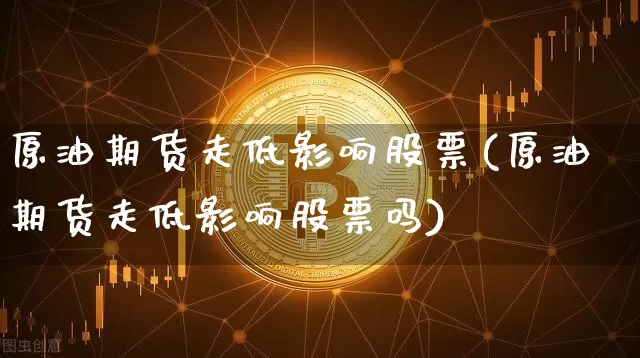 原油期货走低影响股票(原油期货走低影响股票吗)_https://www.tuogunzhijia.com_纳指期货_第1张