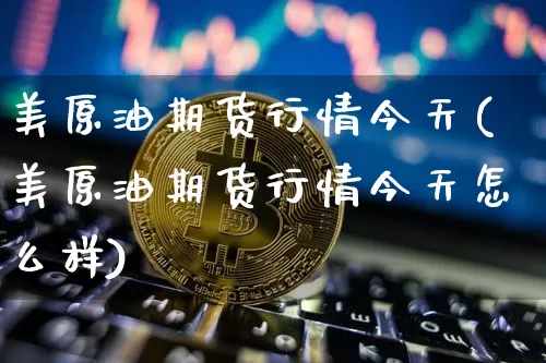 美原油期货行情今天(美原油期货行情今天怎么样)_https://www.tuogunzhijia.com_纳指期货_第1张