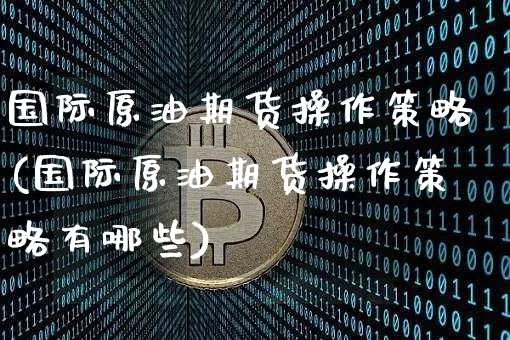 国际原油期货操作策略(国际原油期货操作策略有哪些)_https://www.tuogunzhijia.com_黄金期货_第1张