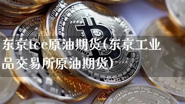 东京tce原油期货(东京工业品交易所原油期货)_https://www.tuogunzhijia.com_道指期货_第1张