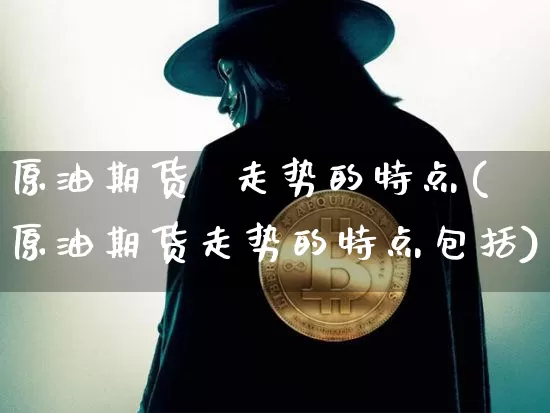 原油期货  走势的特点(原油期货走势的特点包括)_https://www.tuogunzhijia.com_国际期货_第1张