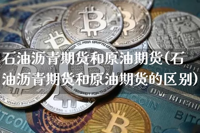 石油沥青期货和原油期货(石油沥青期货和原油期货的区别)_https://www.tuogunzhijia.com_道指期货_第1张