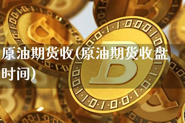 原油期货收(原油期货收盘时间)_https://www.tuogunzhijia.com_纳指期货_第1张