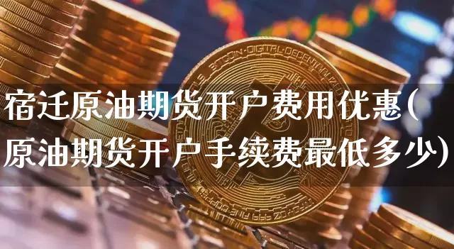 宿迁原油期货开户费用优惠(原油期货开户手续费最低多少)_https://www.tuogunzhijia.com_道指期货_第1张