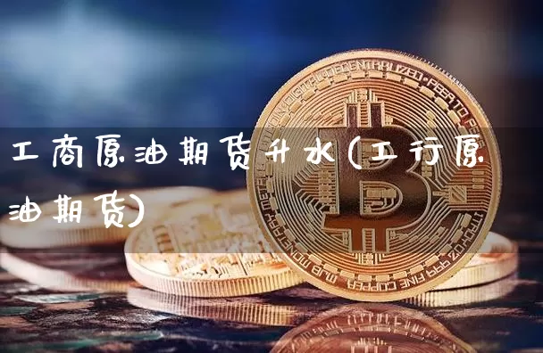 工商原油期货升水(工行原油期货)_https://www.tuogunzhijia.com_恒指期货_第1张