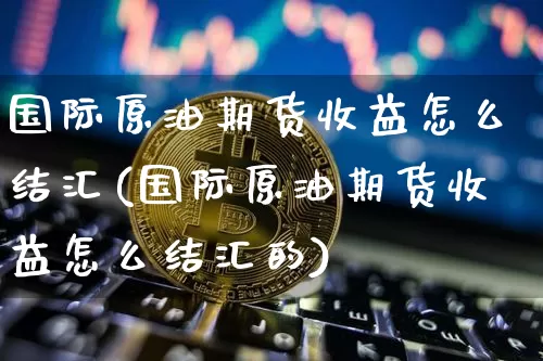 国际原油期货收益怎么结汇(国际原油期货收益怎么结汇的)_https://www.tuogunzhijia.com_道指期货_第1张