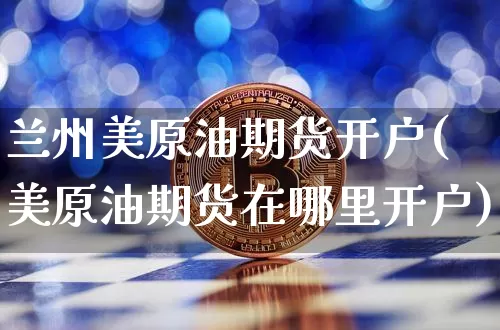 兰州美原油期货开户(美原油期货在哪里开户)_https://www.tuogunzhijia.com_纳指期货_第1张
