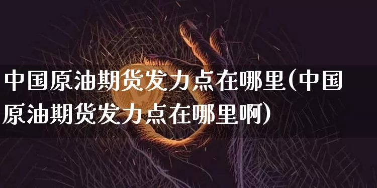 中国原油期货发力点在哪里(中国原油期货发力点在哪里啊)_https://www.tuogunzhijia.com_内盘期货_第1张
