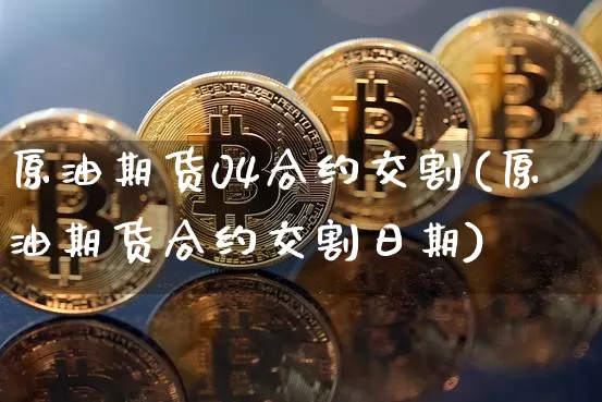 原油期货04合约交割(原油期货合约交割日期)_https://www.tuogunzhijia.com_内盘期货_第1张