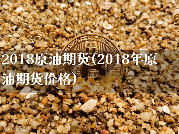2018原油期货(2018年原油期货价格)_https://www.tuogunzhijia.com_道指期货_第1张