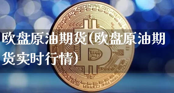 欧盘原油期货(欧盘原油期货实时行情)_https://www.tuogunzhijia.com_内盘期货_第1张