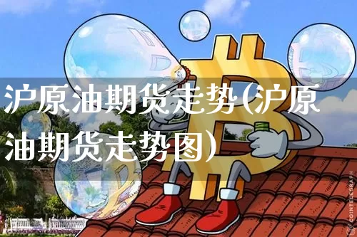 沪原油期货走势(沪原油期货走势图)_https://www.tuogunzhijia.com_道指期货_第1张