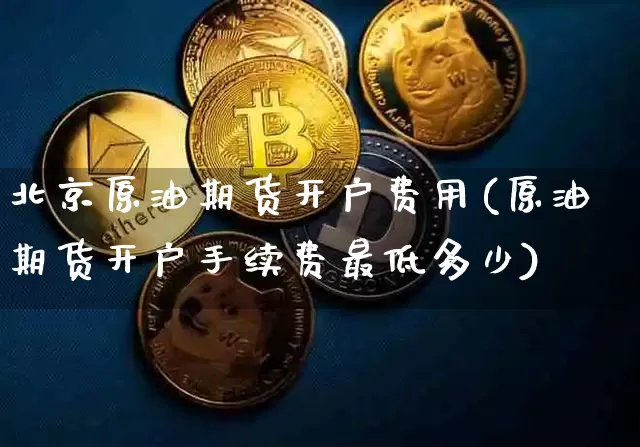 北京原油期货开户费用(原油期货开户手续费最低多少)_https://www.tuogunzhijia.com_国际期货_第1张