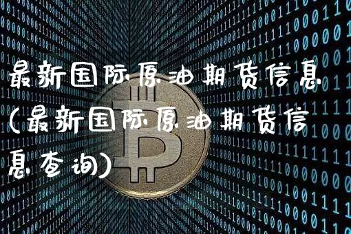 最新国际原油期货信息(最新国际原油期货信息查询)_https://www.tuogunzhijia.com_恒指期货_第1张