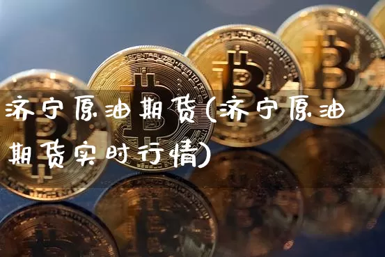 济宁原油期货(济宁原油期货实时行情)_https://www.tuogunzhijia.com_国际期货_第1张