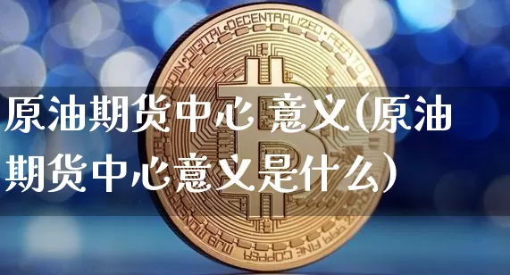 原油期货中心 意义(原油期货中心意义是什么)_https://www.tuogunzhijia.com_恒指期货_第1张