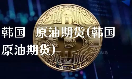 韩国   原油期货(韩国原油期货)_https://www.tuogunzhijia.com_原油期货_第1张