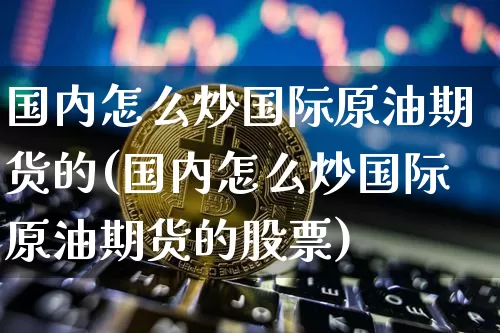 国内怎么炒国际原油期货的(国内怎么炒国际原油期货的股票)_https://www.tuogunzhijia.com_国际期货_第1张