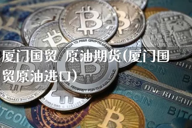 厦门国贸  原油期货(厦门国贸原油进口)_https://www.tuogunzhijia.com_内盘期货_第1张