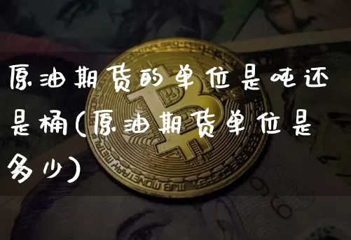 原油期货的单位是吨还是桶(原油期货单位是多少)_https://www.tuogunzhijia.com_原油期货_第1张