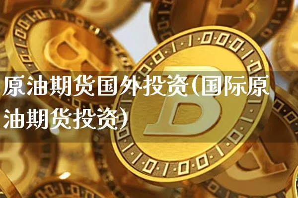 原油期货国外投资(国际原油期货投资)_https://www.tuogunzhijia.com_恒指期货_第1张