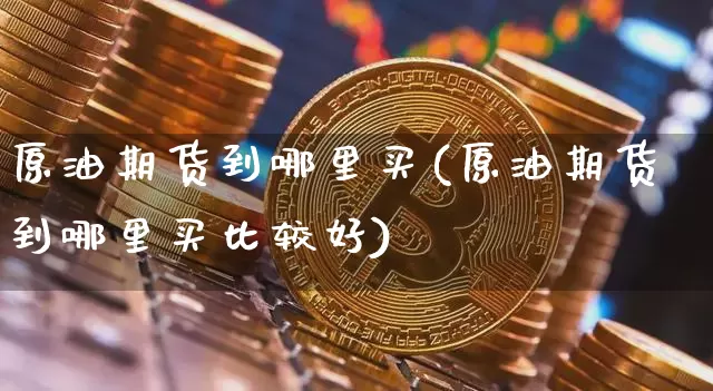 原油期货到哪里买(原油期货到哪里买比较好)_https://www.tuogunzhijia.com_纳指期货_第1张