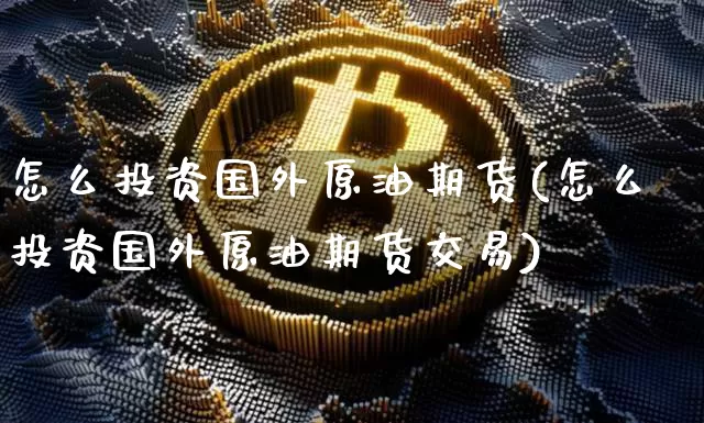 怎么投资国外原油期货(怎么投资国外原油期货交易)_https://www.tuogunzhijia.com_国际期货_第1张
