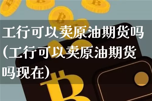 工行可以卖原油期货吗(工行可以卖原油期货吗现在)_https://www.tuogunzhijia.com_道指期货_第1张