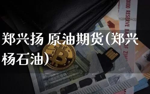 郑兴扬 原油期货(郑兴杨石油)_https://www.tuogunzhijia.com_纳指期货_第1张