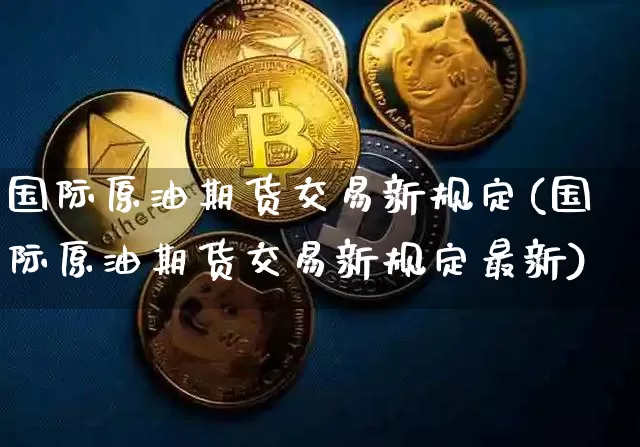 国际原油期货交易新规定(国际原油期货交易新规定最新)_https://www.tuogunzhijia.com_内盘期货_第1张