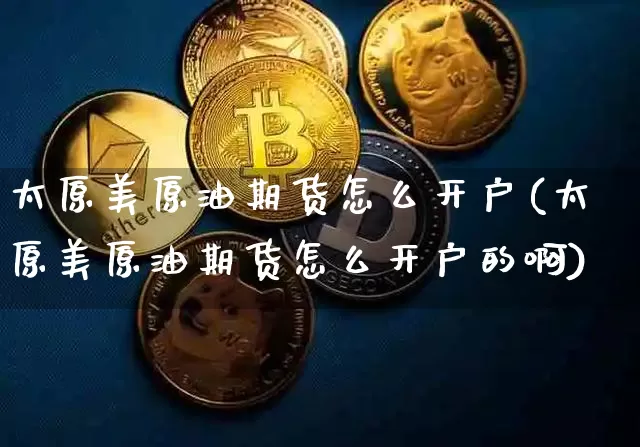 太原美原油期货怎么开户(太原美原油期货怎么开户的啊)_https://www.tuogunzhijia.com_内盘期货_第1张