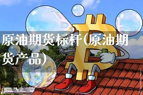 原油期货标杆(原油期货产品)_https://www.tuogunzhijia.com_内盘期货_第1张