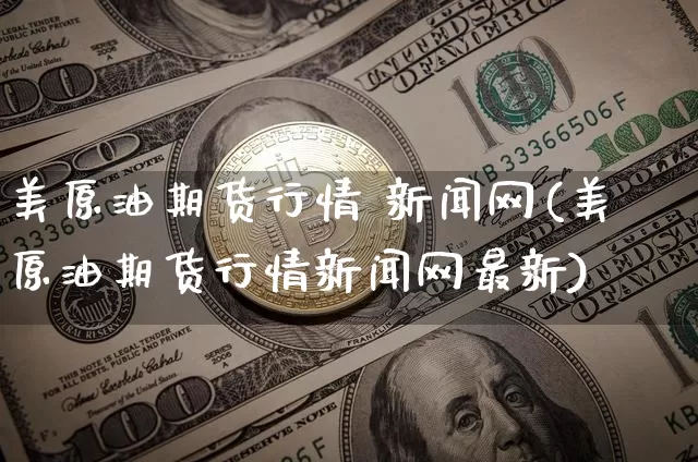 美原油期货行情 新闻网(美原油期货行情新闻网最新)_https://www.tuogunzhijia.com_黄金期货_第1张