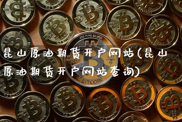 昆山原油期货开户网站(昆山原油期货开户网站查询)_https://www.tuogunzhijia.com_纳指期货_第1张