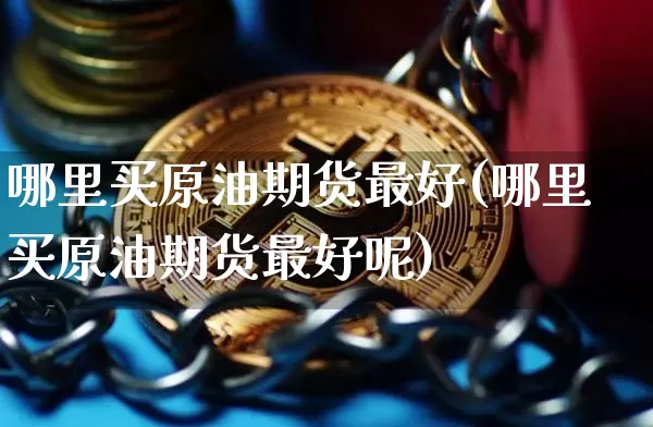 哪里买原油期货最好(哪里买原油期货最好呢)_https://www.tuogunzhijia.com_恒指期货_第1张