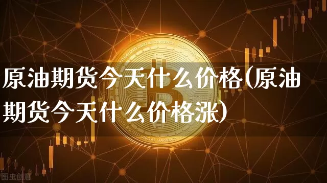 原油期货今天什么价格(原油期货今天什么价格涨)_https://www.tuogunzhijia.com_道指期货_第1张